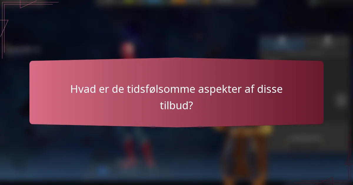 Hvad er de tidsfølsomme aspekter af disse tilbud?